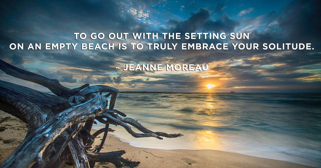 To go out with the setting sun on an empty beach is to truly embrace your solitude.  ~ Jeanne Moreau